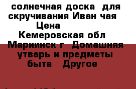 “солнечная доска“ для скручивания Иван-чая › Цена ­ 2 500 - Кемеровская обл., Мариинск г. Домашняя утварь и предметы быта » Другое   